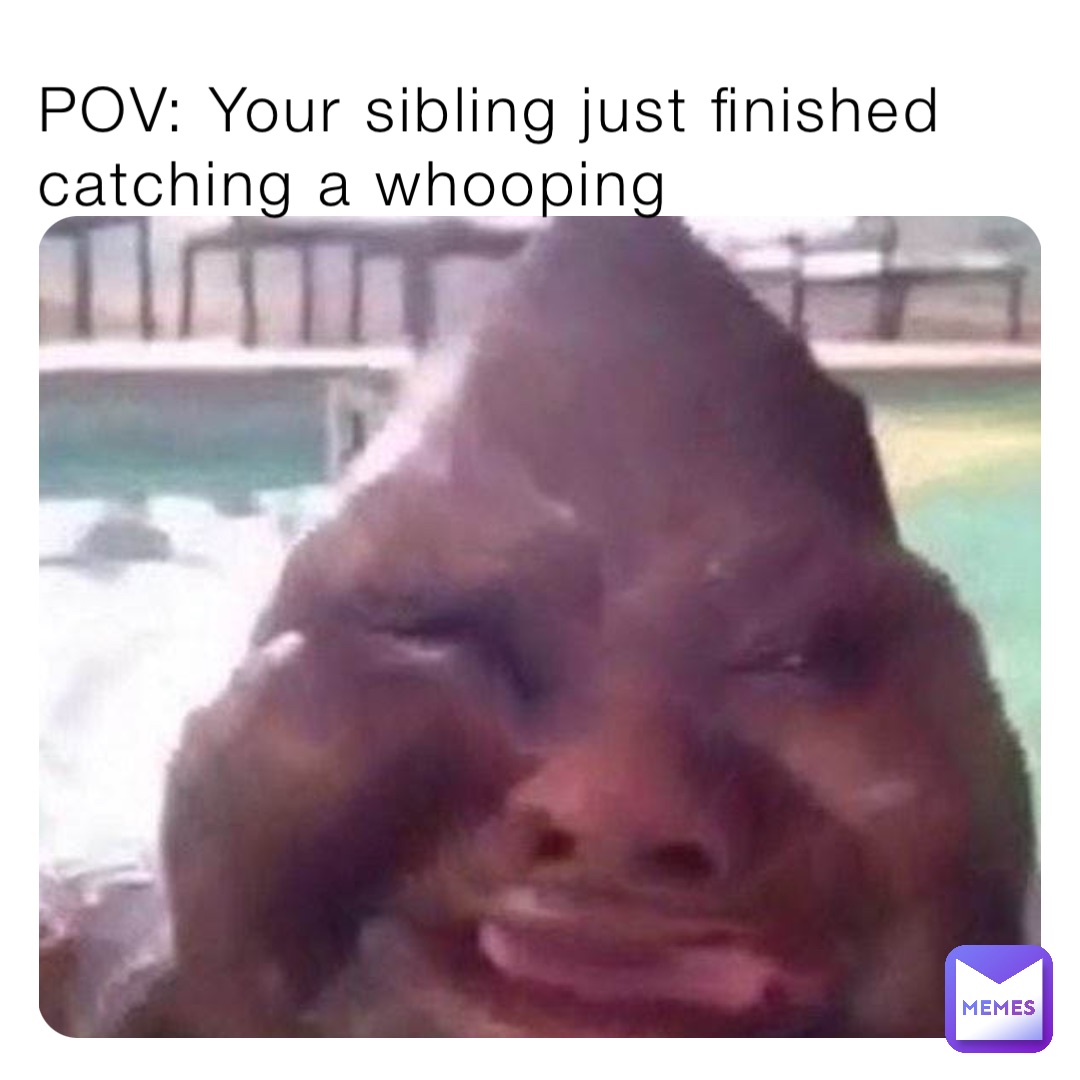 POV: Your sibling just finished catching a whooping