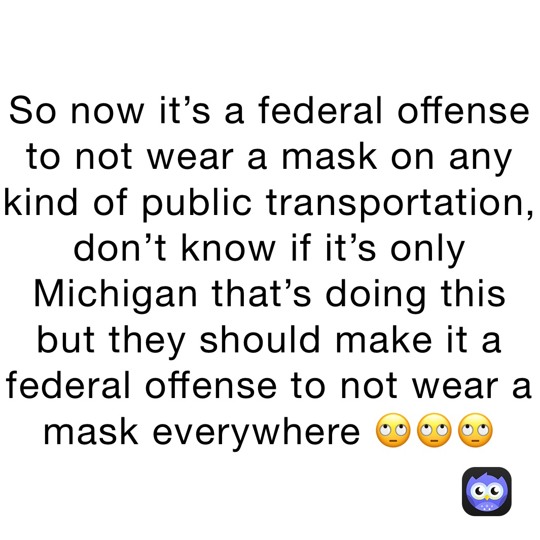 So now it’s a federal offense to not wear a mask on any kind of public transportation, don’t know if it’s only Michigan that’s doing this but they should make it a federal offense to not wear a mask everywhere 🙄🙄🙄