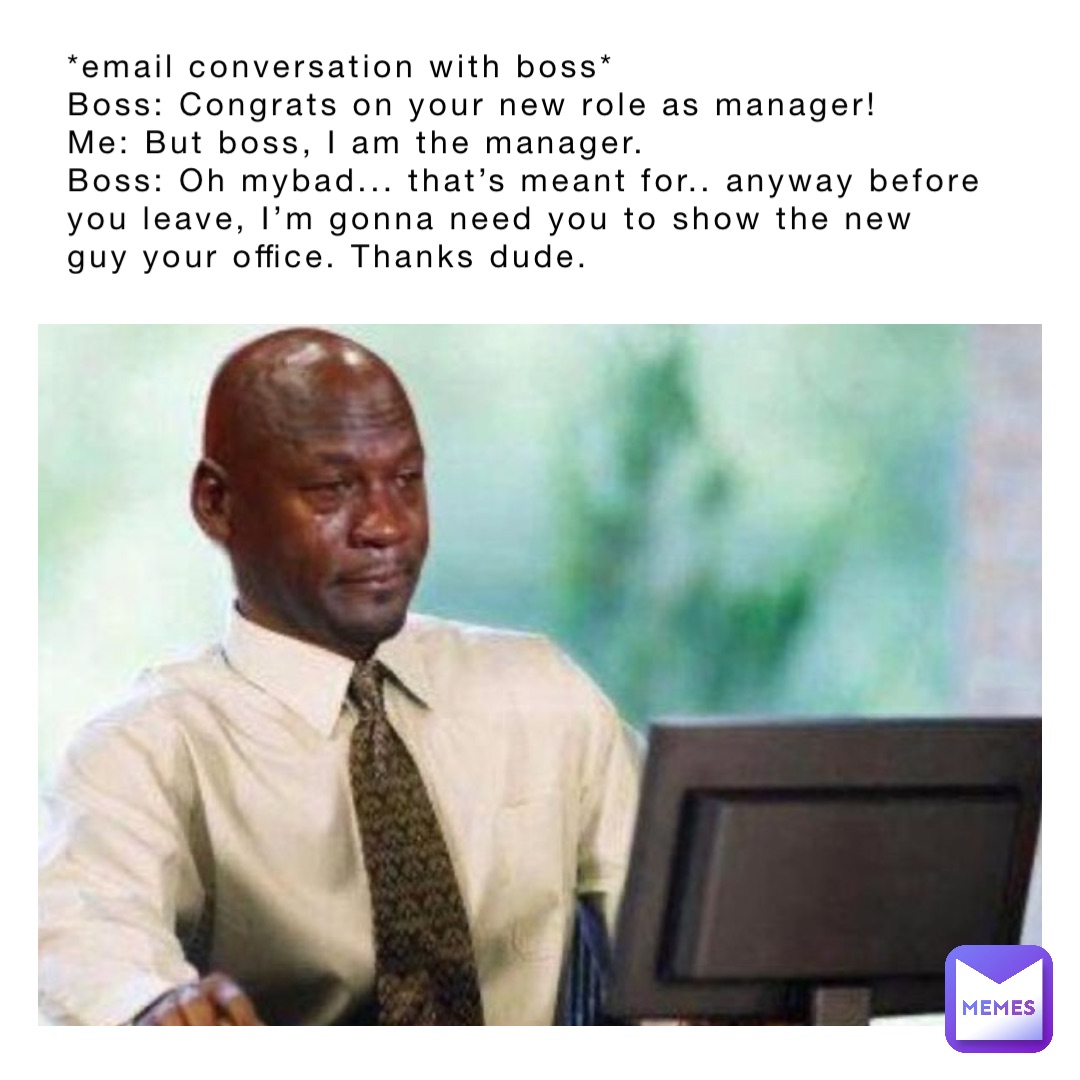 email conversation with boss* Boss: Congrats on your new role as manager!  Me: But boss,
