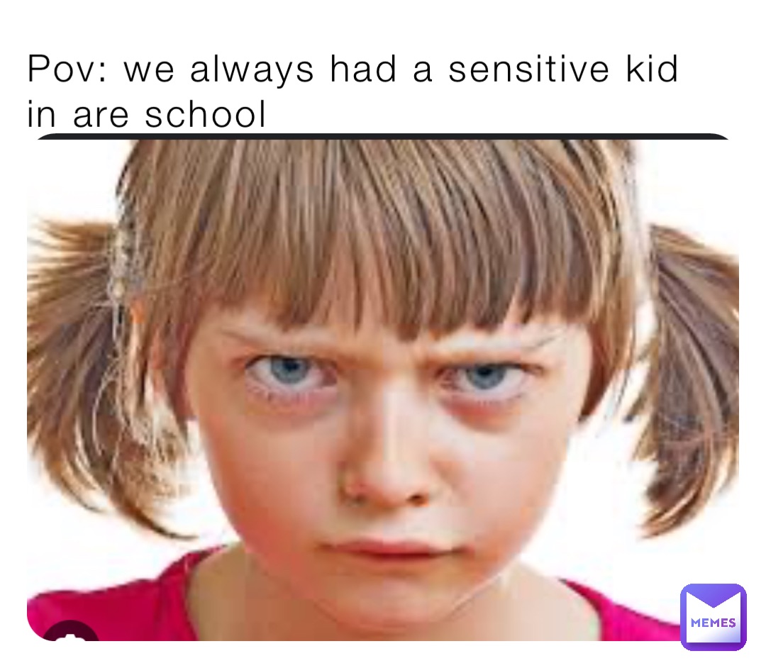Pov: we always had a sensitive kid in are school