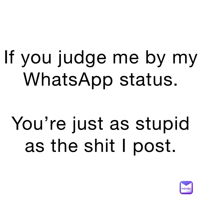 If you judge me by my WhatsApp status.
 
You’re just as stupid as the shit I post. 