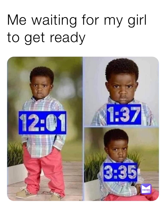 Me waiting for my girl to get ready