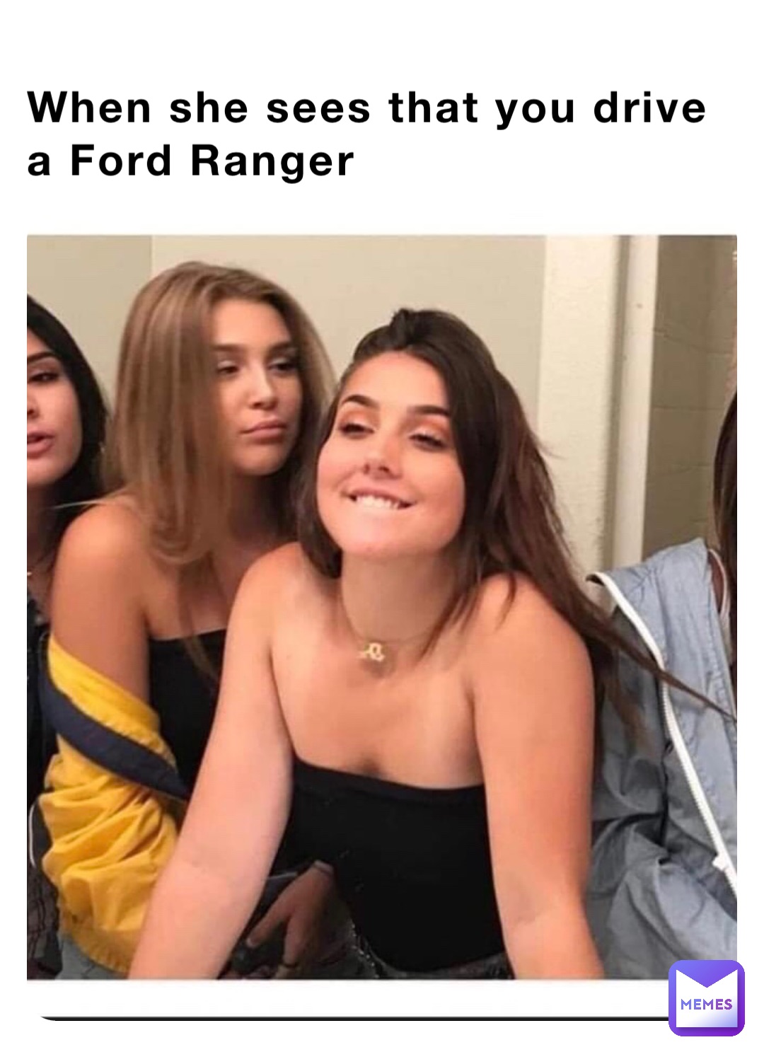 When she sees that you drive a Ford Ranger