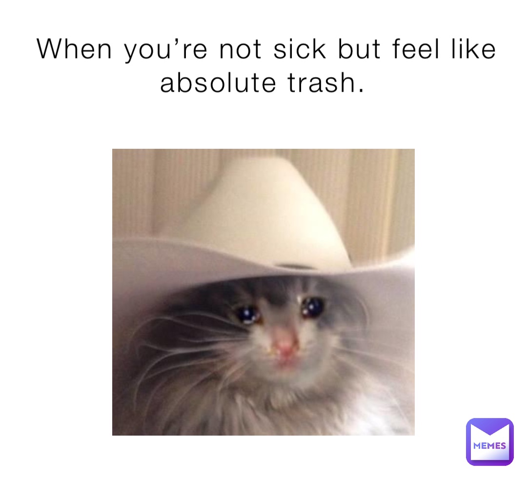 When you’re not sick but feel like absolute trash.