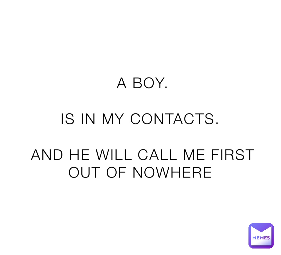 A BOY. 

IS IN MY CONTACTS.

AND HE WILL CALL ME FIRST OUT OF NOWHERE