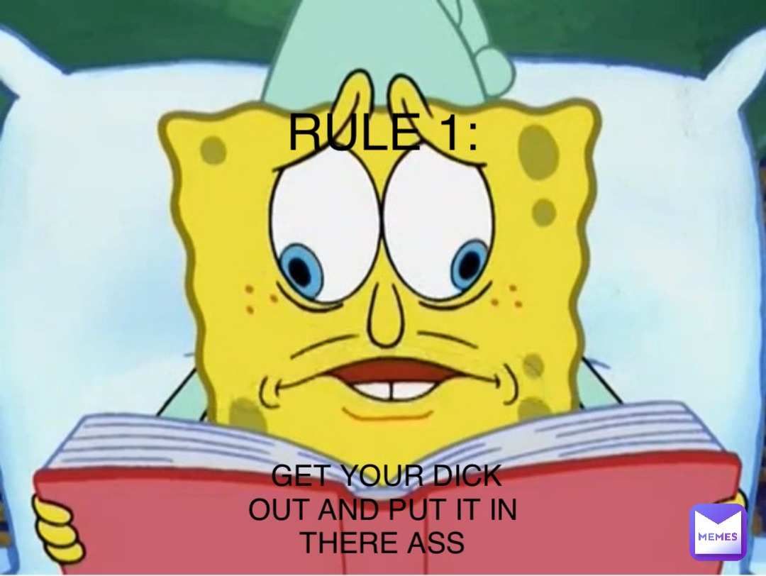 RULE 1: GET YOUR DICK OUT AND PUT IT IN THERE ASS