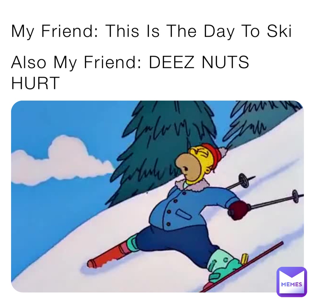 My Friend: This Is The Day To Ski Also My Friend: DEEZ NUTS HURT