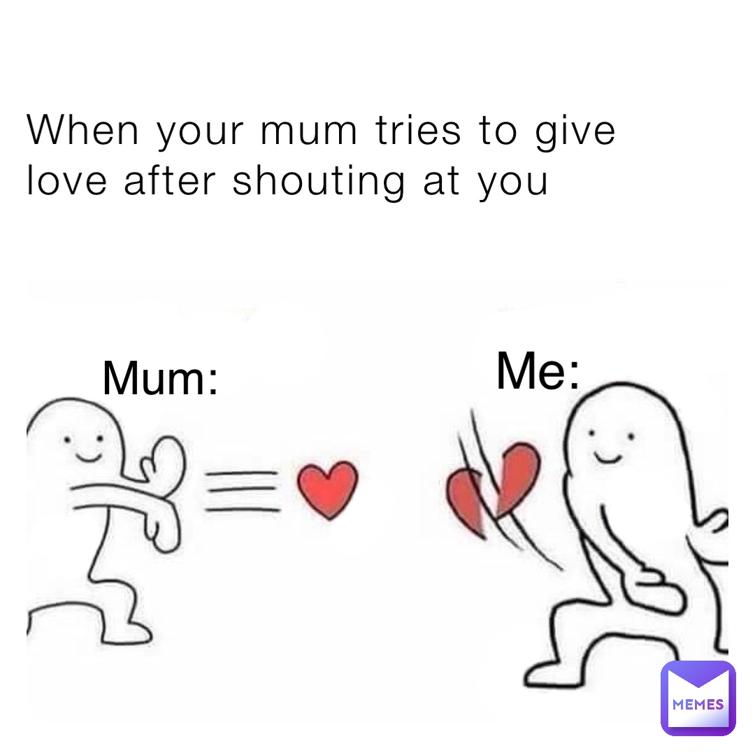When your mum tries to give love after shouting at you Me: Mum: