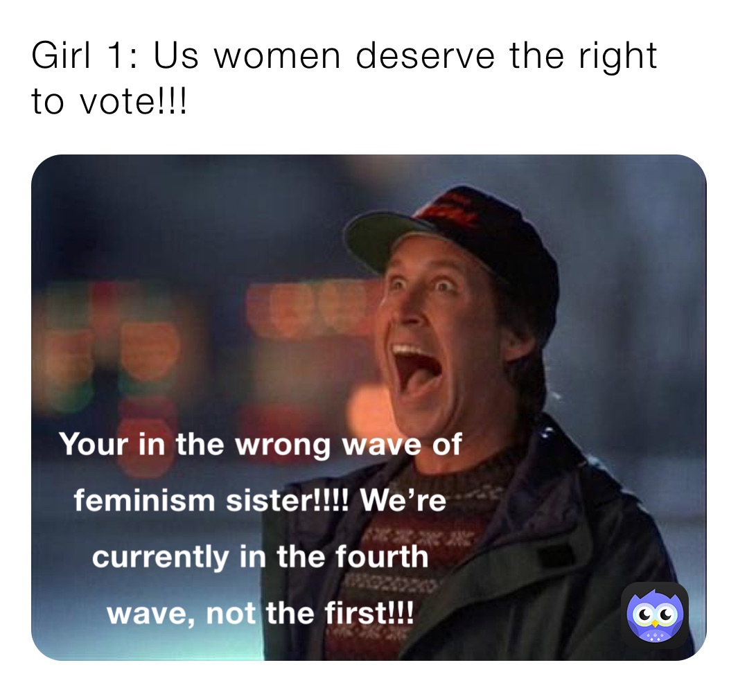 Girl 1: Us women deserve the right to vote!!!