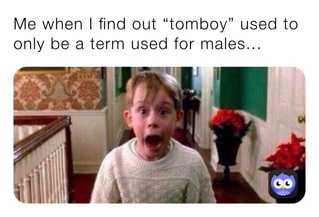 Me when I find out “tomboy” used to only be a term used for males...