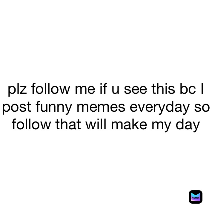 plz follow me if u see this bc I post funny memes everyday so follow that will make my day