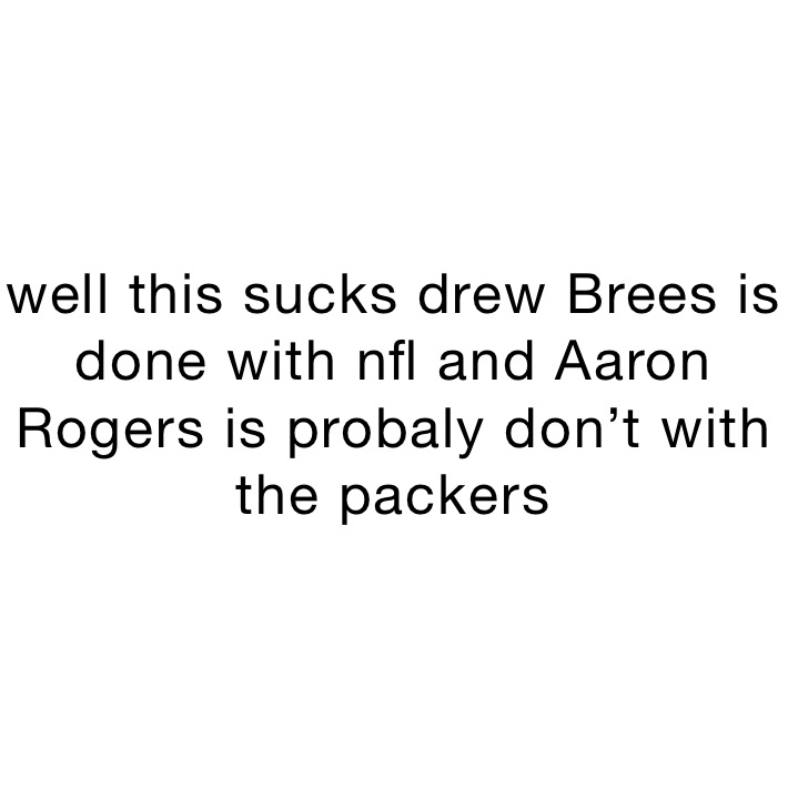 well this sucks drew Brees is done with nfl and Aaron Rogers is probaly don’t with the packers 