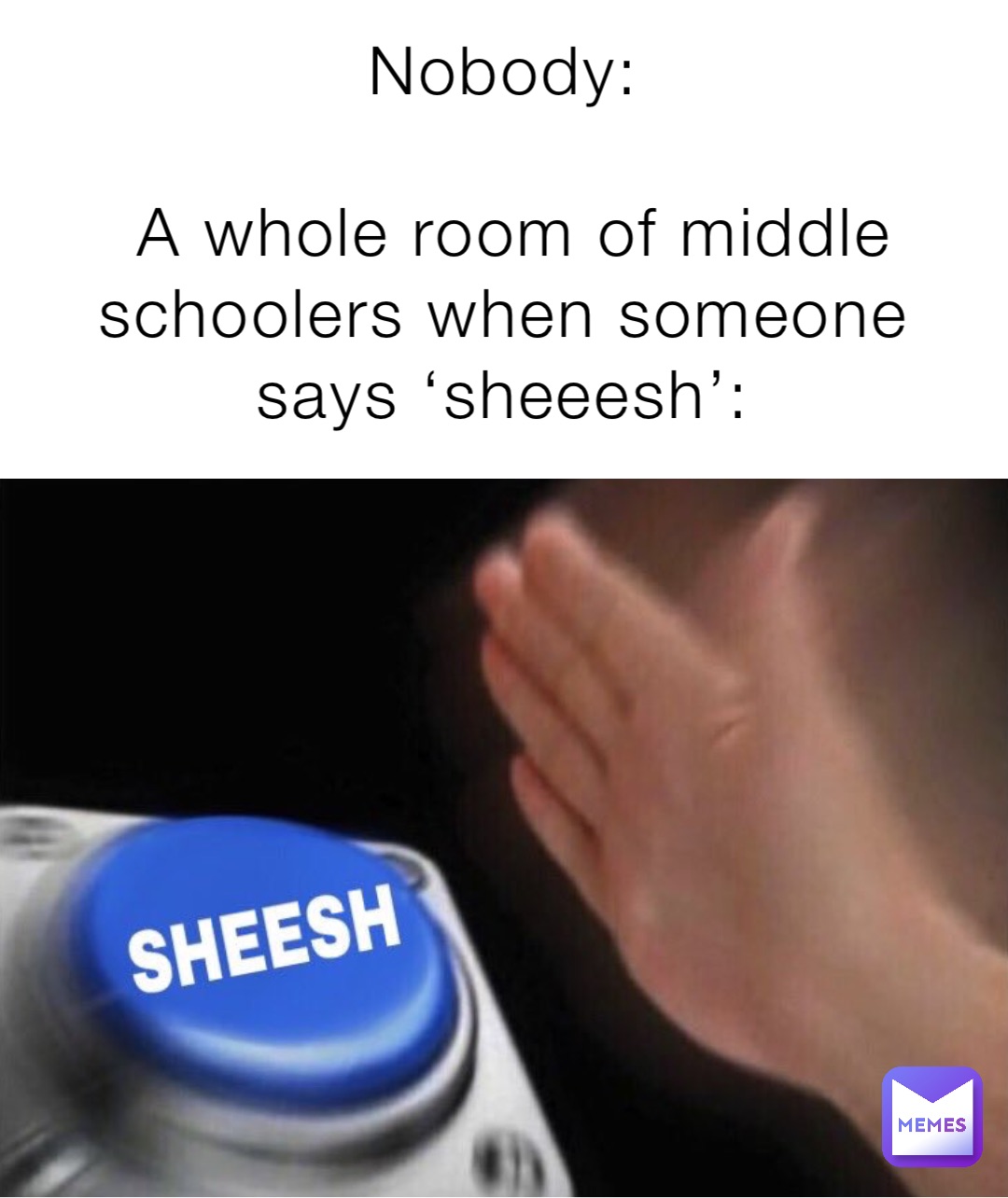 Nobody:

A whole room of middle schoolers when someone says ‘sheeesh’: