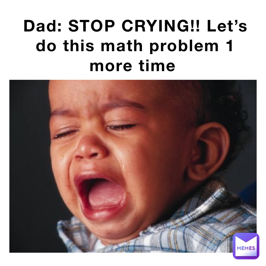 Dad: STOP CRYING!! Let’s do this math problem 1 more time