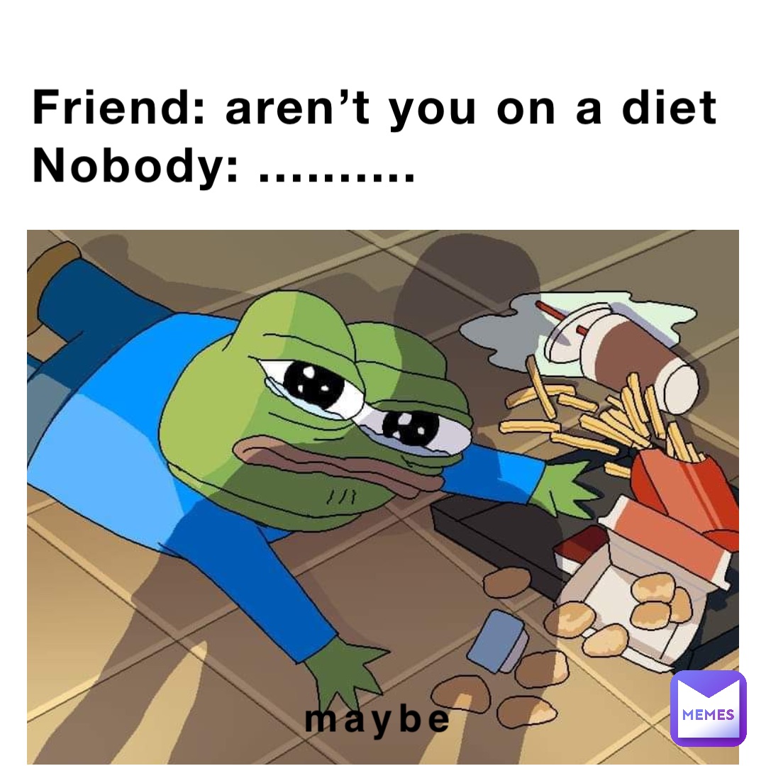 Friend: aren’t you on a diet
Nobody: .......... maybe