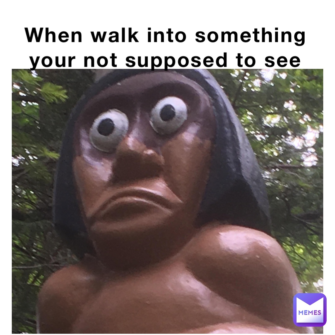 When walk into something your not supposed to see