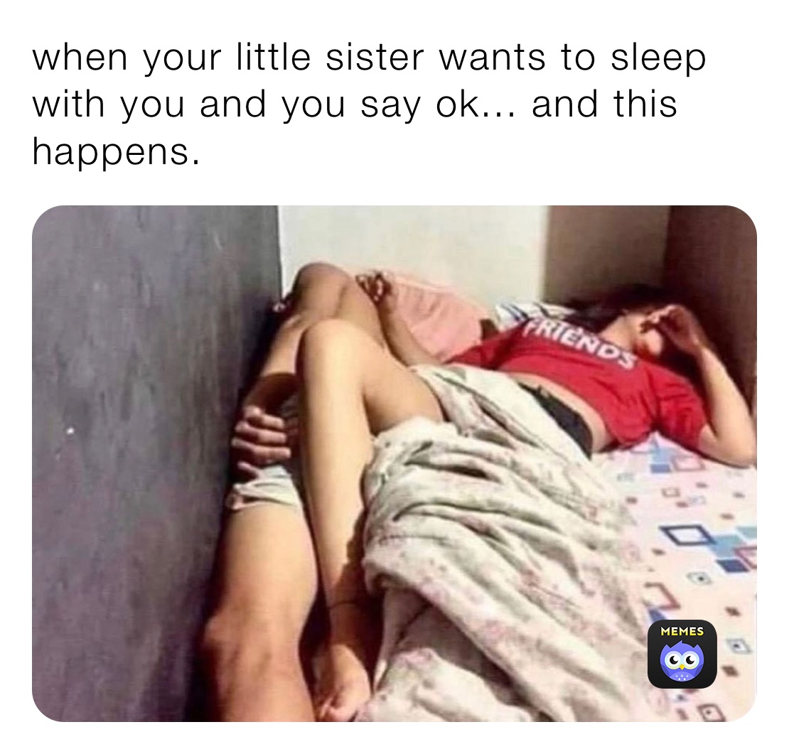 when your little sister wants to sleep with you and you say ok... and this happens.