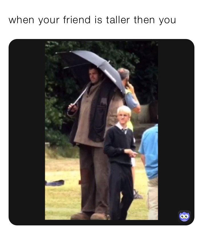 when your friend is taller then you