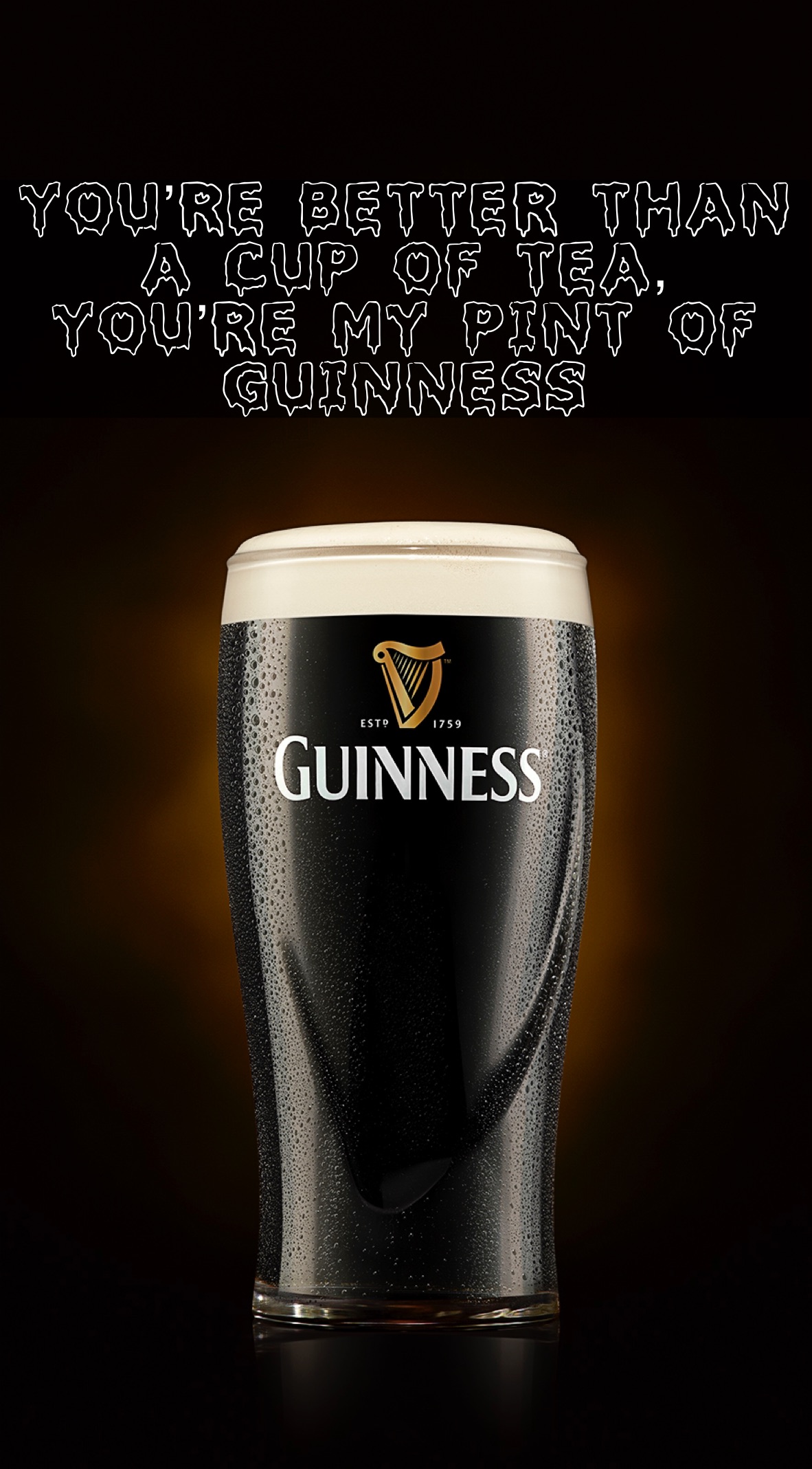 You’re better than a cup of tea,
You’re my Pint of Guinness