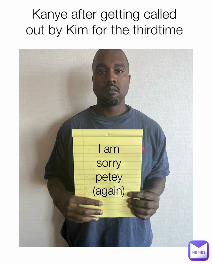 I am sorry
petey (again) Kanye after getting called out by Kim for the thirdtime