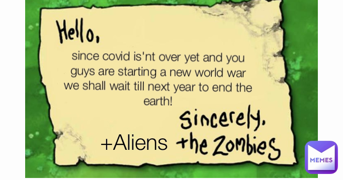 +Aliens
 since covid is'nt over yet and you guys are starting a new world war we shall wait till next year to end the earth!