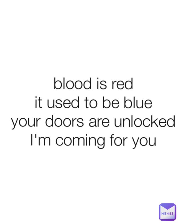 blood is red
it used to be blue
your doors are unlocked
I'm coming for you