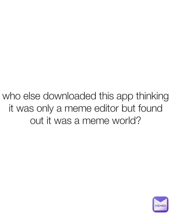 who else downloaded this app thinking it was only a meme editor but found out it was a meme world?