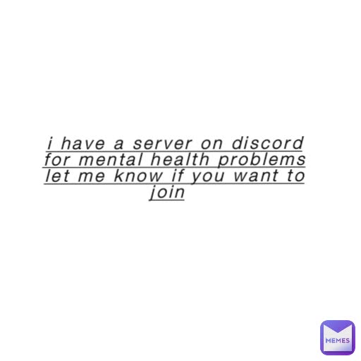 i have a server on discord for mental health problems let me know if you want to join