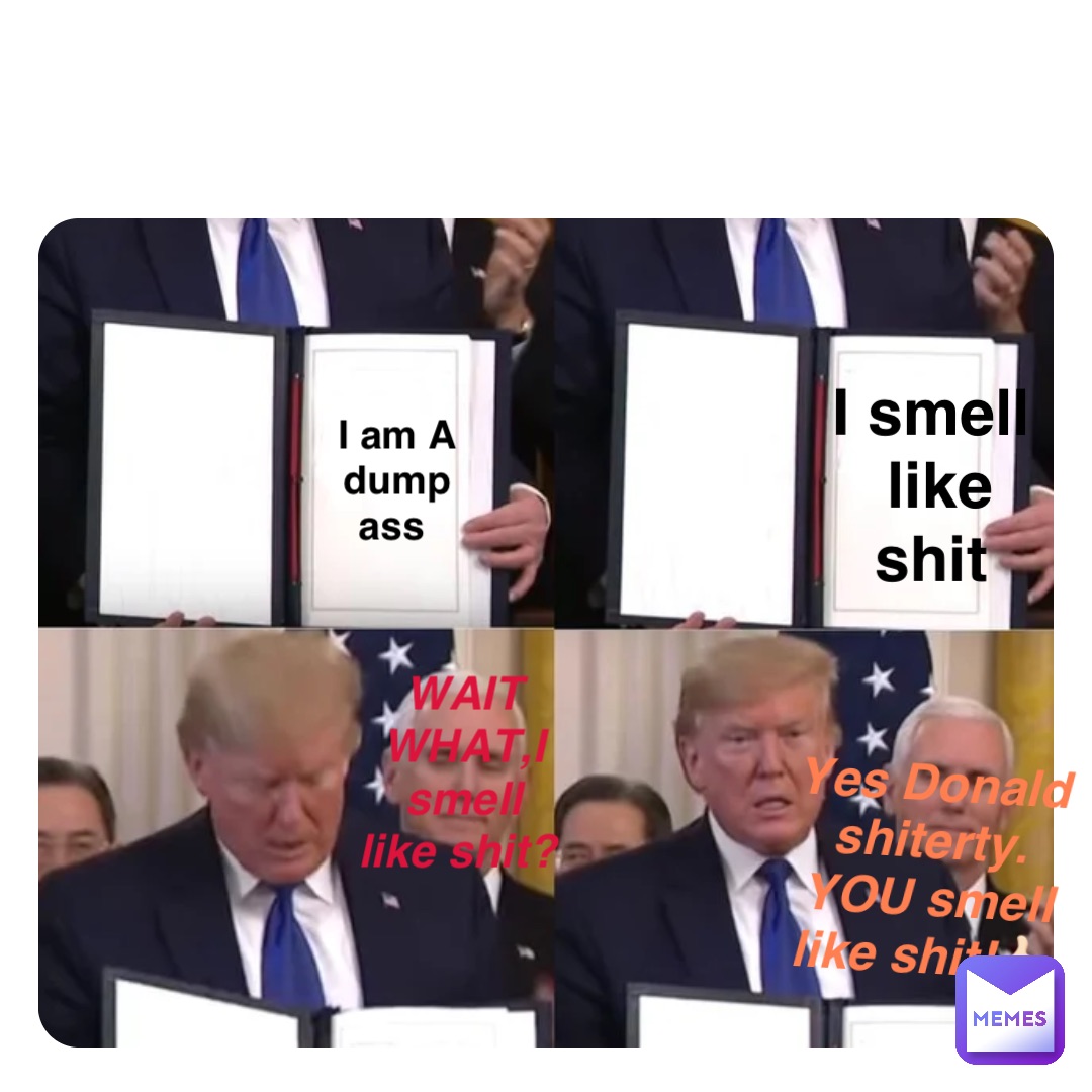 Double tap to edit I am A dump ass I smell like shit WAIT WHAT,I smell like shit? Yes Donald shiterty. YOU smell like shit!👍🏻