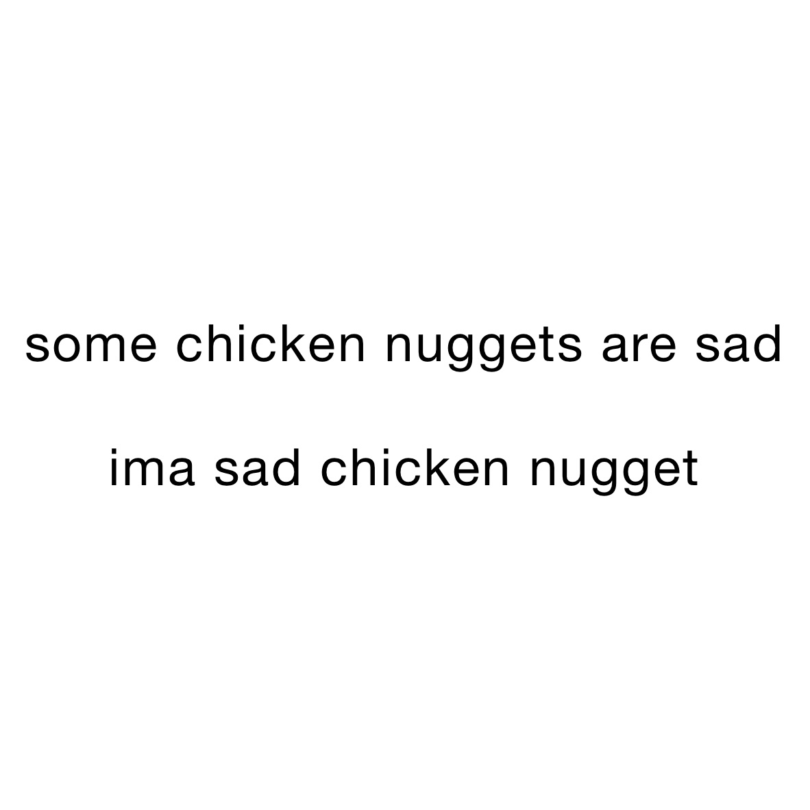 some chicken nuggets are sad

ima sad chicken nugget