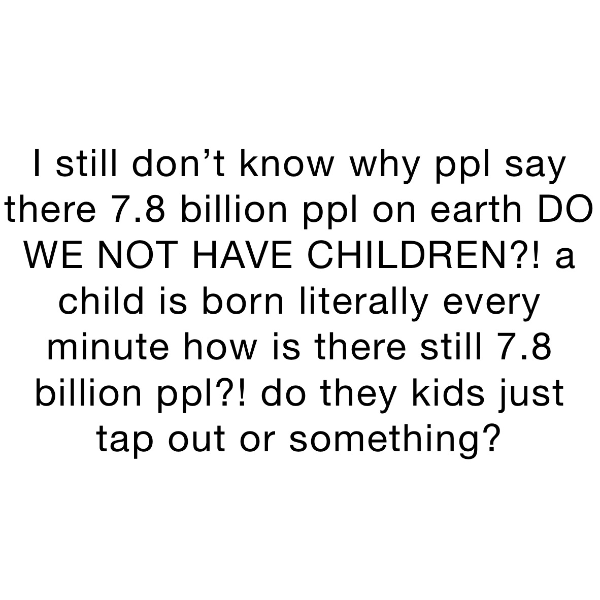 I still don’t know why ppl say there 7.8 billion ppl on earth DO WE NOT HAVE CHILDREN?! a child is born literally every minute how is there still 7.8 billion ppl?! do they kids just tap out or something?