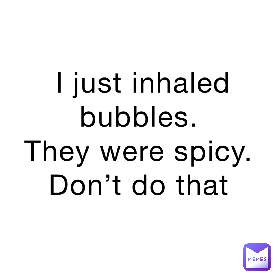 I just inhaled bubbles.
They were spicy.
Don’t do that