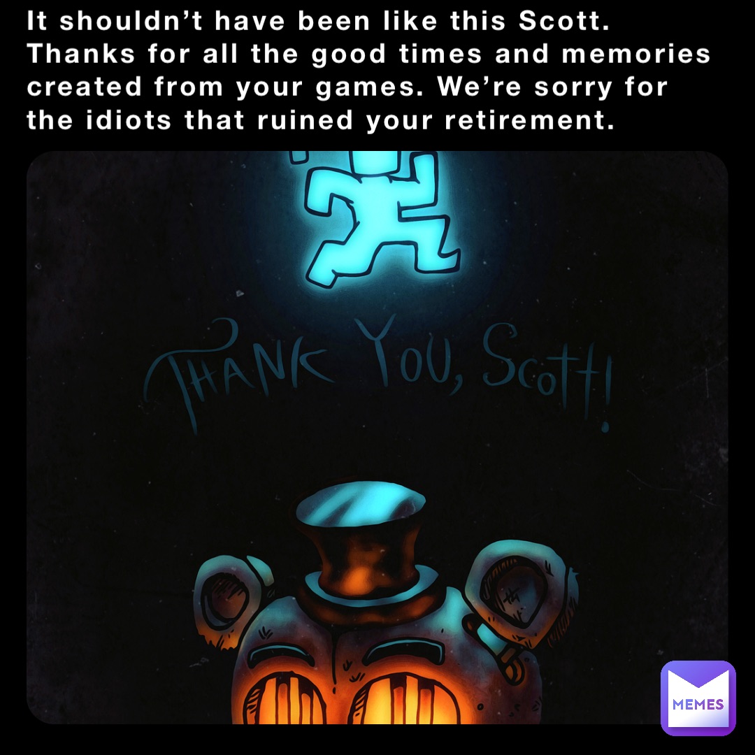 It shouldn’t have been like this Scott. Thanks for all the good times and memories created from your games. We’re sorry for the idiots that ruined your retirement.