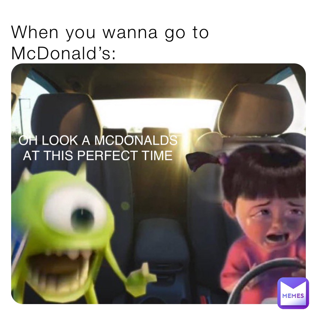 When you wanna go to McDonald’s: OH LOOK A MCDONALDS AT THIS PERFECT TIME