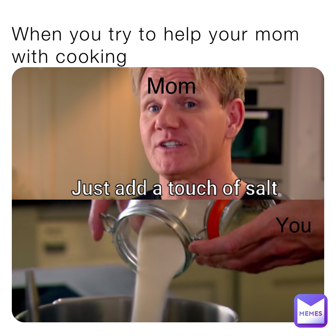 When you try to help your mom with cooking Mom You