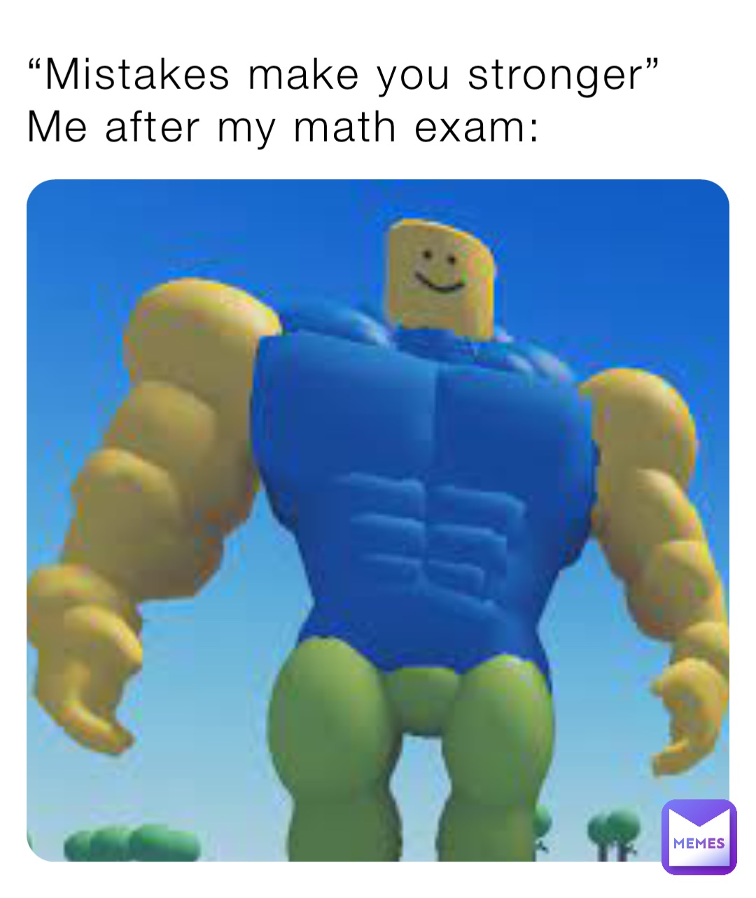 “Mistakes make you stronger”
Me after my math exam: