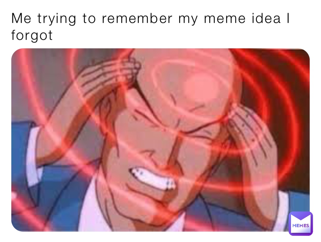 Me trying to remember my meme idea I forgot