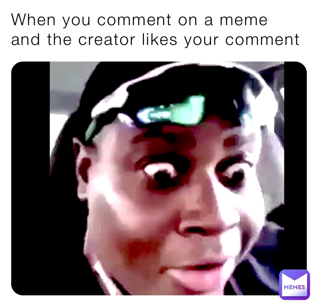 When you comment on a meme and the creator likes your comment