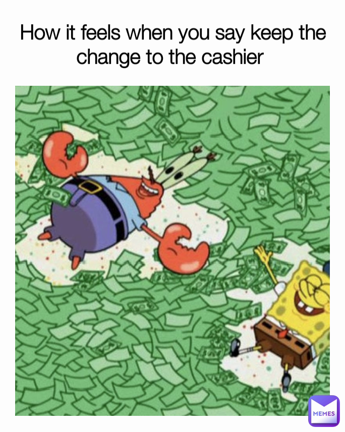 How it feels when you say keep the change to the cashier 