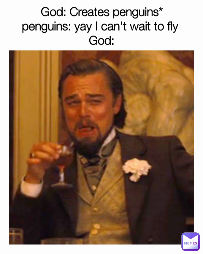 God: Creates penguins*
penguins: yay I can't wait to fly 
God:
