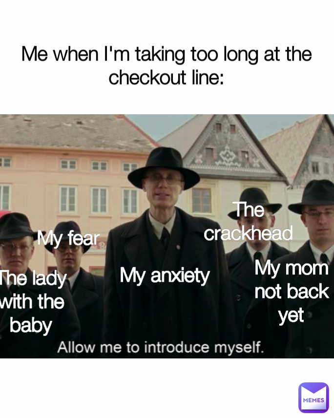 Me when I'm taking too long at the checkout line: The lady with the baby The crackhead My mom not back yet My anxiety  My fear 