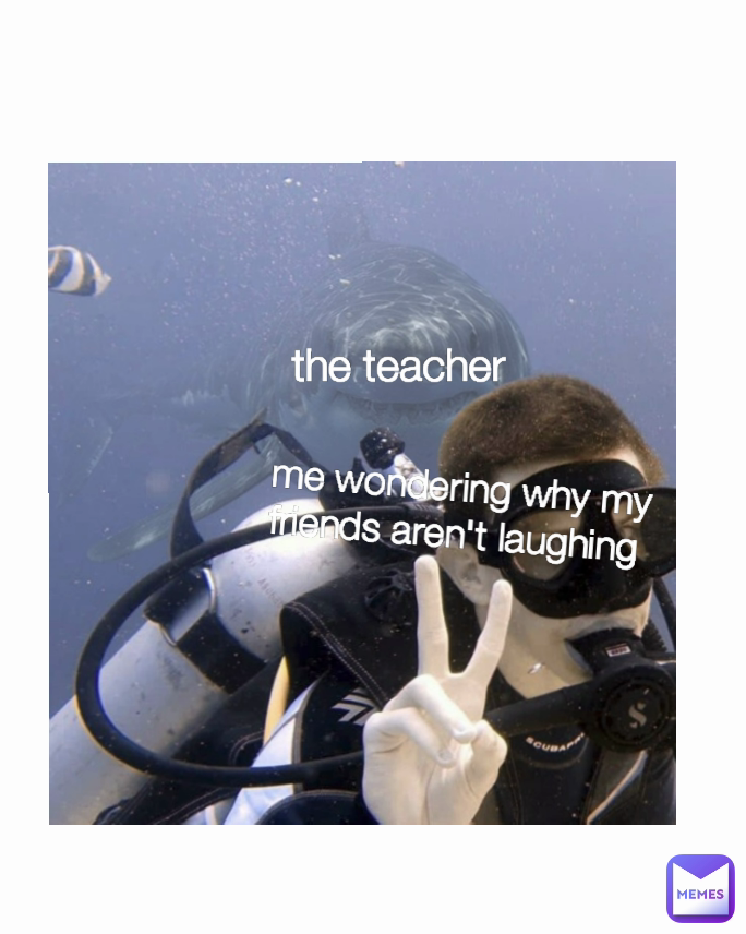me wondering why my friends aren't laughing  the teacher