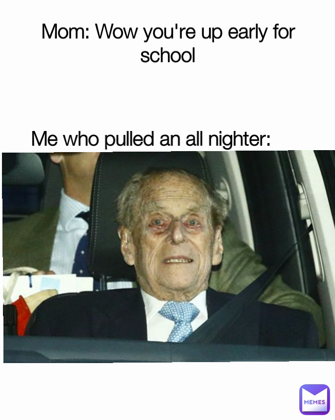 Mom: Wow you're up early for school Me who pulled an all nighter: