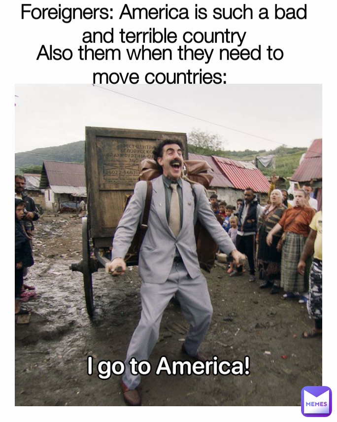 Also them when they need to move countries: Foreigners: America is such a bad and terrible country