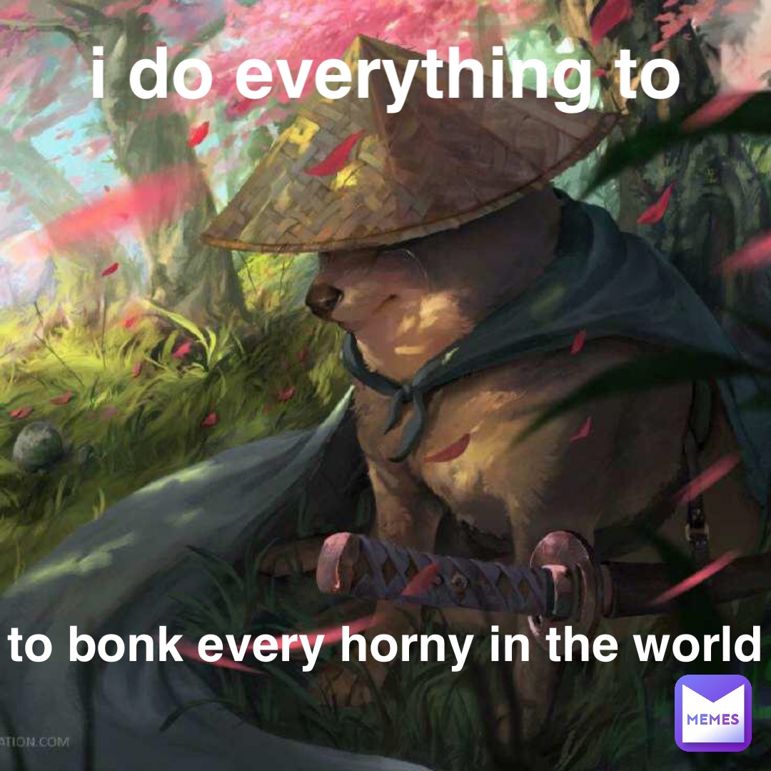 i do everything to to bonk every horny in the world