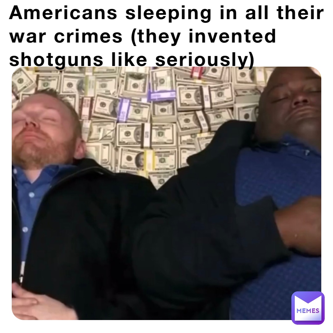Americans sleeping in all their war crimes (they invented shotguns like seriously)
