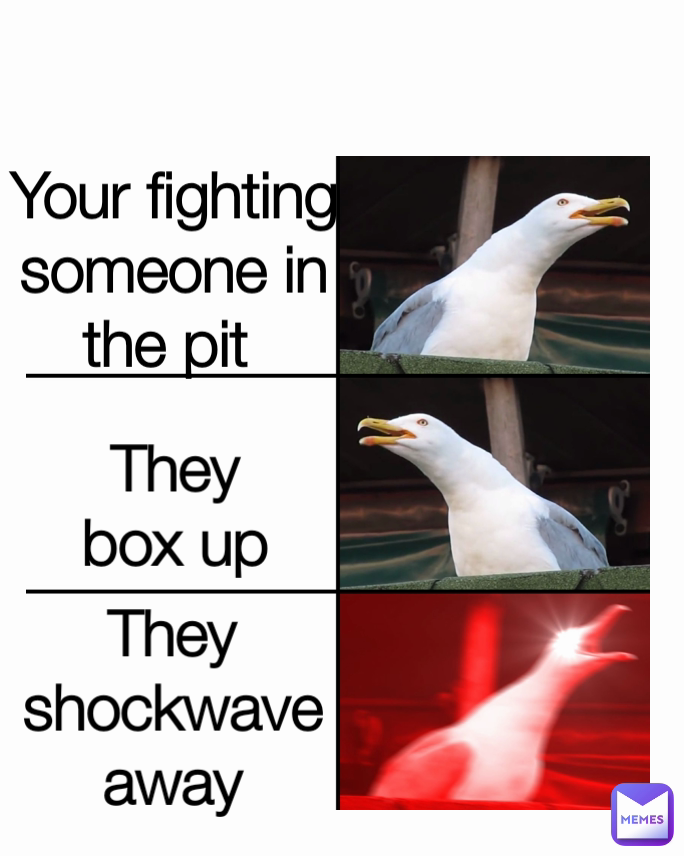 They shockwave away
 Your fighting someone in the pit  They box up