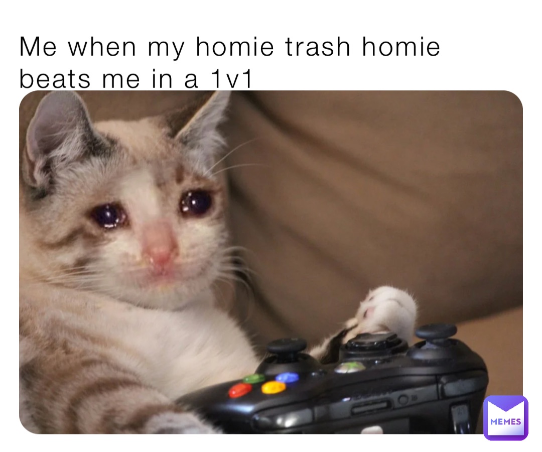 Me when my homie trash homie beats me in a 1v1