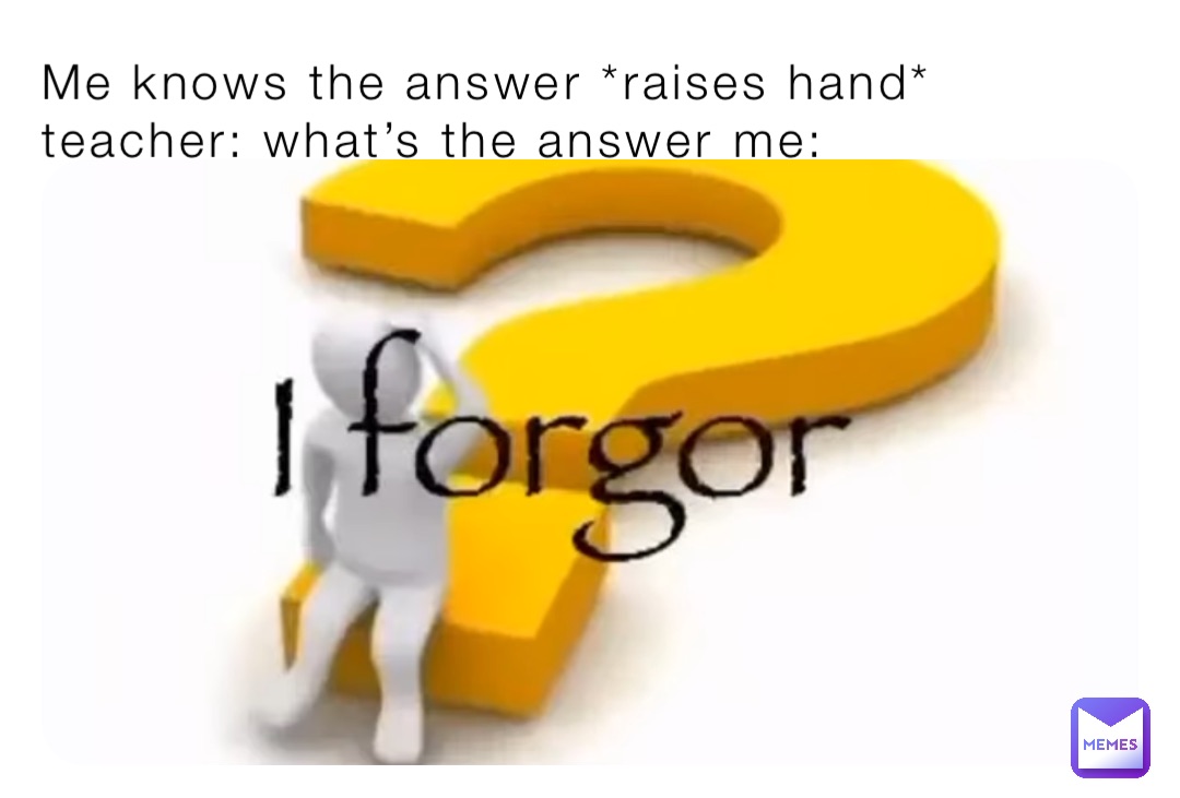 Me knows the answer *raises hand* teacher: what’s the answer me: