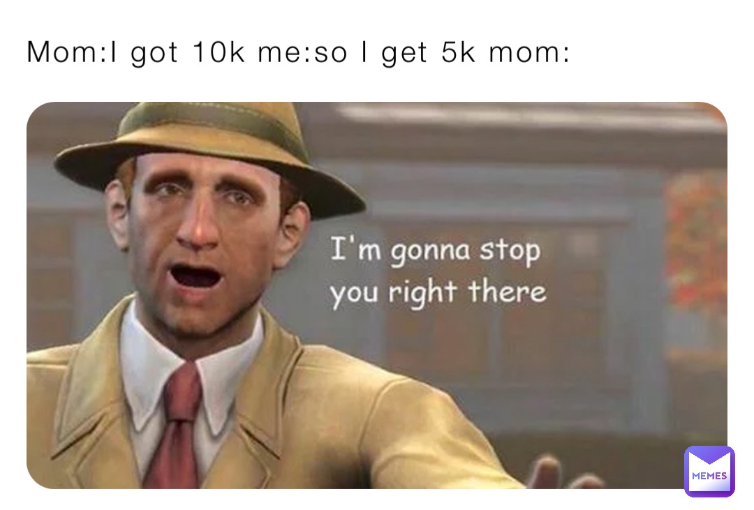 Mom:I got 10k me:so I get 5k mom: